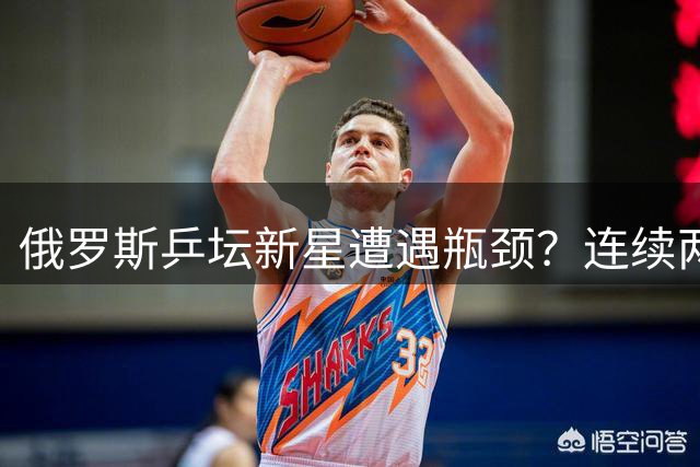俄罗斯乒坛新星遭遇瓶颈？连续两站惨遭一轮游