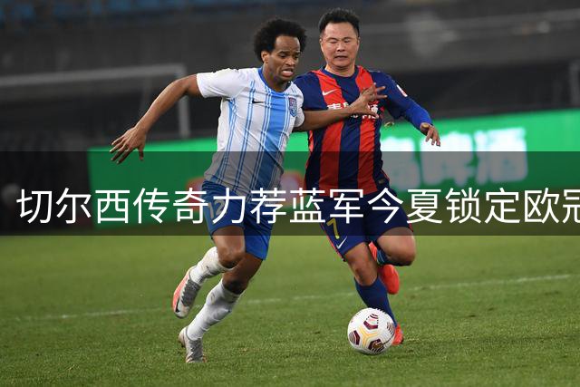 切尔西传奇力荐蓝军今夏锁定欧冠双冠王猛将 前四稳定性成关键