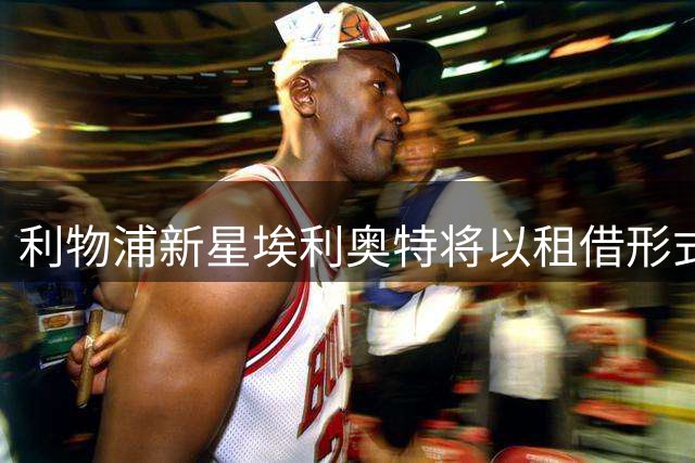 利物浦新星埃利奥特将以租借形式加盟瓦伦西亚