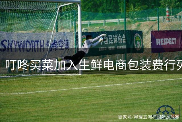 叮咚买菜加入生鲜电商包装费行列 部分城市先行试点