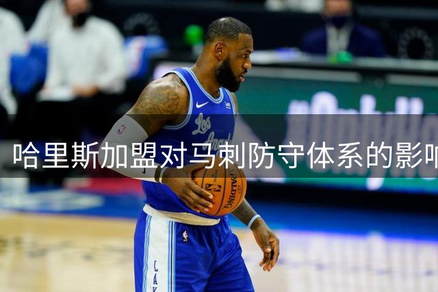 哈里斯加盟对马刺防守体系的影响分析