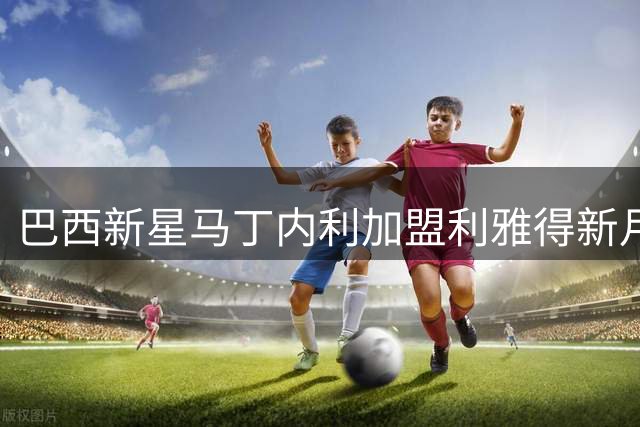巴西新星马丁内利加盟利雅得新月 穿7号战袍年薪超两千万