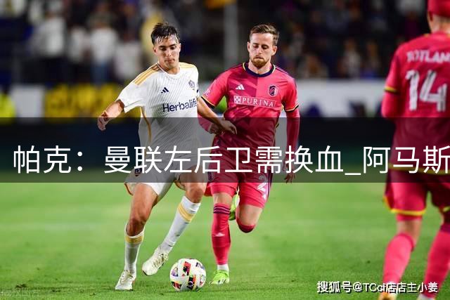 帕克：曼联左后卫需换血 阿马斯值得一试