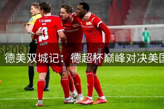德美双城记：德超杯巅峰对决美国观战全攻略
