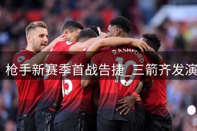 枪手新赛季首战告捷 三箭齐发演绎完美开局