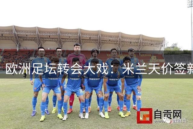 欧洲足坛转会大戏：米兰天价签新星 三大豪门同日出手