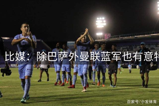 比媒：除巴萨外曼联蓝军也有意特雷索尔迪，转会费约5000万欧