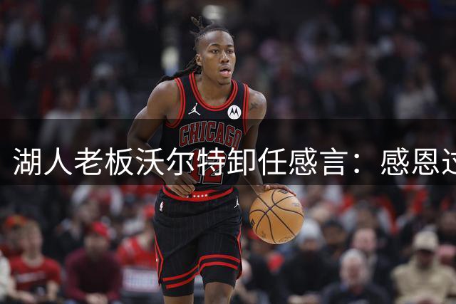 湖人老板沃尔特卸任感言：感恩过往，瞩目未来