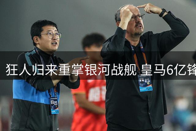 狂人归来重掌银河战舰 皇马6亿锋线豪华升级引瞩目