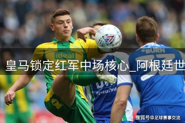 皇马锁定红军中场核心 阿根廷世界杯冠军成员有望登陆伯纳乌