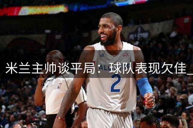 米兰主帅谈平局：球队表现欠佳 细节决定成败