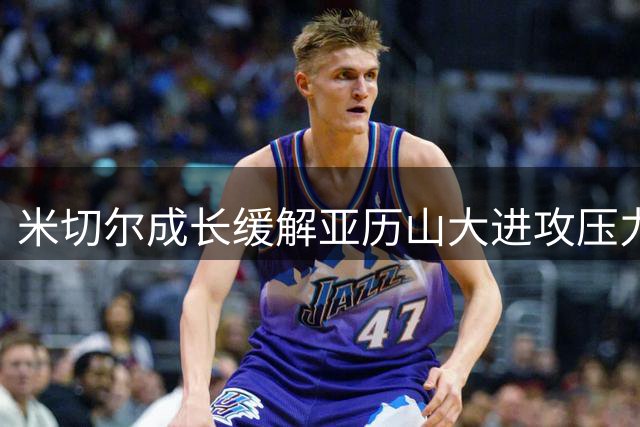 米切尔成长缓解亚历山大进攻压力 雷霆后场完成重要轮转