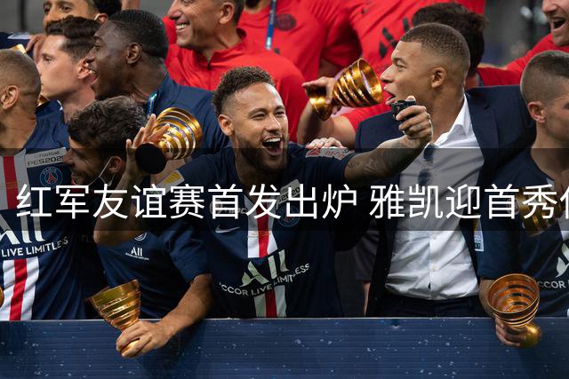 红军友谊赛首发出炉 雅凯迎首秀伊萨克领衔锋线