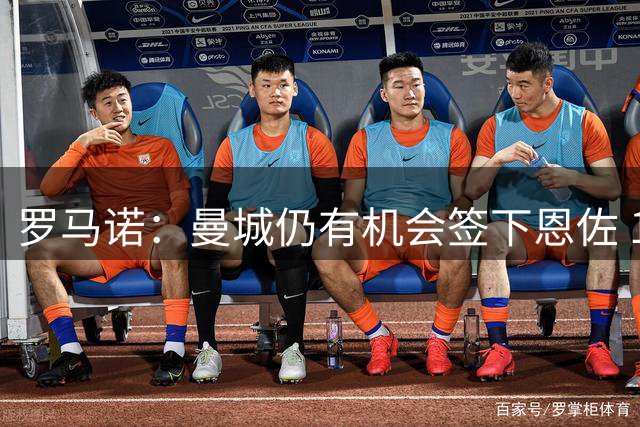 罗马诺：曼城仍有机会签下恩佐 1.2亿镑条款失效