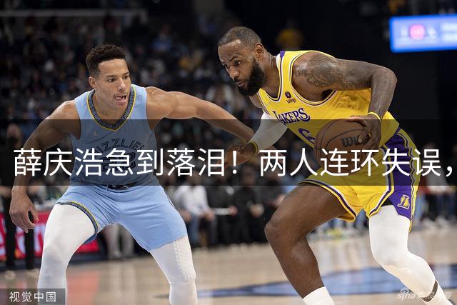 薛庆浩急到落泪！两人连环失误，2场连丢5球，前国脚怒批