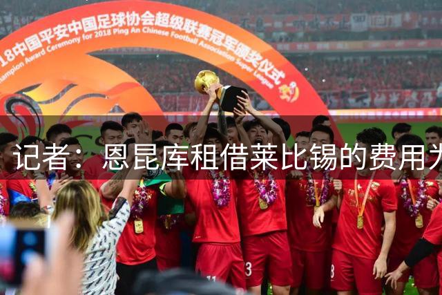 记者：恩昆库租借莱比锡的费用为300万欧，选择买断费2800万欧