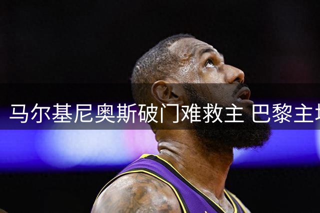 马尔基尼奥斯破门难救主 巴黎主场1-2负摩纳哥联赛三轮不胜