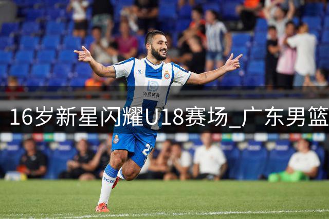 16岁新星闪耀U18赛场 广东男篮或瞄准新一代内线霸主
