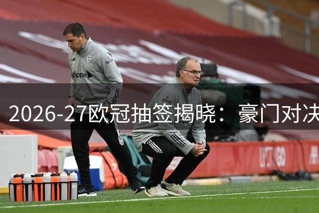 2026-27欧冠抽签揭晓：豪门对决引爆新赛季