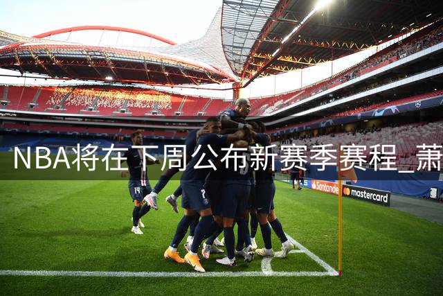 NBA将在下周公布新赛季赛程 萧华曾催促詹姆斯尽快决定影响安排